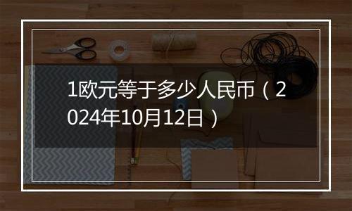 1欧元等于多少人民币（2024年10月12日）