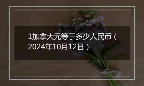 1加拿大元等于多少人民币（2024年10月12日）