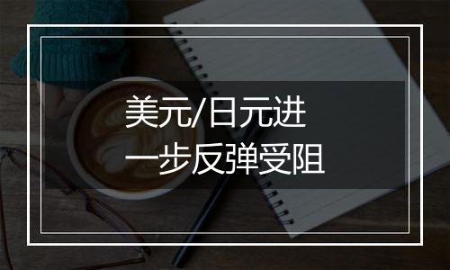 美元/日元进一步反弹受阻