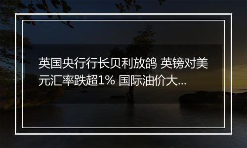 英国央行行长贝利放鸽 英镑对美元汇率跌超1% 国际油价大幅上涨