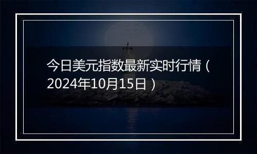 今日美元指数最新实时行情（2024年10月15日）