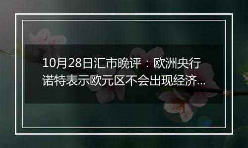 10月28日汇市晚评：欧洲央行诺特表示欧元区不会出现经济衰退 欧元/美元重回1.08上方