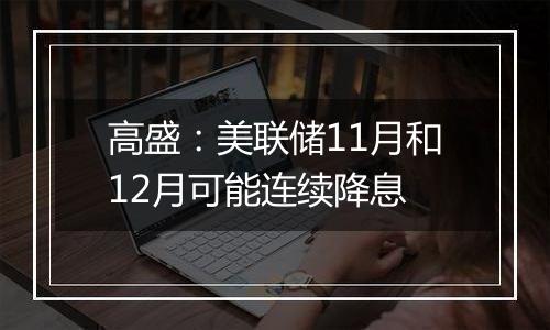 高盛：美联储11月和12月可能连续降息