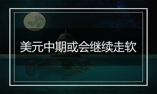 美元中期或会继续走软