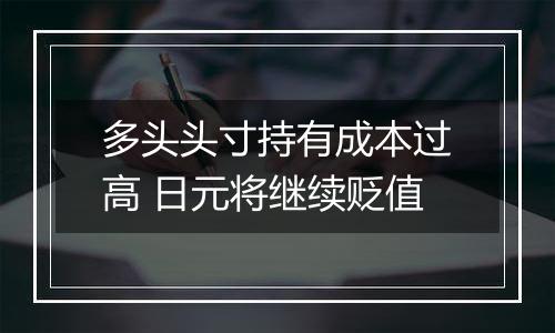 多头头寸持有成本过高 日元将继续贬值