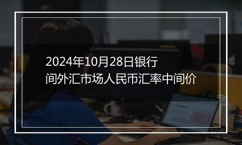 2024年10月28日银行间外汇市场人民币汇率中间价