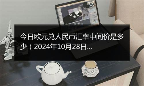 今日欧元兑人民币汇率中间价是多少（2024年10月28日）