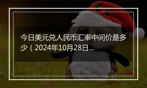 今日美元兑人民币汇率中间价是多少（2024年10月28日）