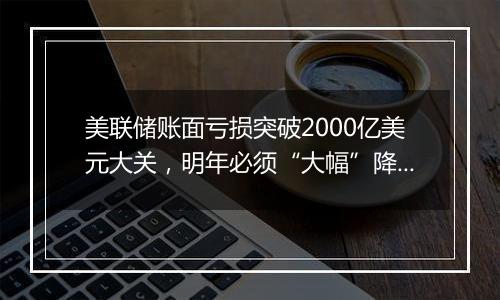 美联储账面亏损突破2000亿美元大关，明年必须“大幅”降息