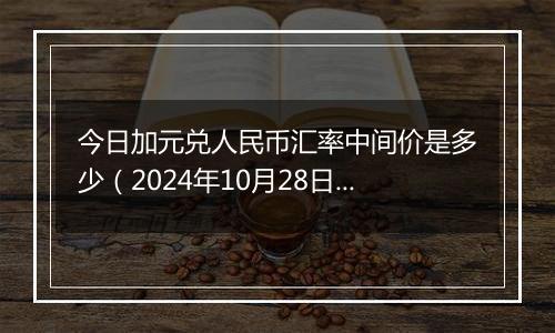 今日加元兑人民币汇率中间价是多少（2024年10月28日）