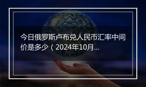 今日俄罗斯卢布兑人民币汇率中间价是多少（2024年10月28日）