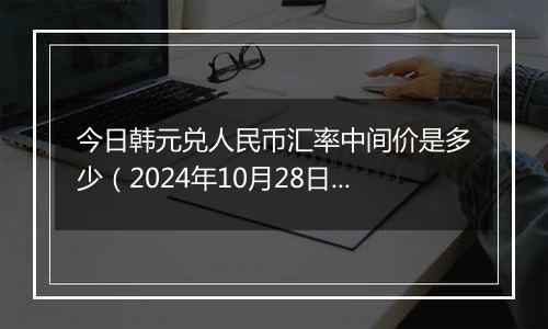 今日韩元兑人民币汇率中间价是多少（2024年10月28日）