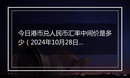 今日港币兑人民币汇率中间价是多少（2024年10月28日）