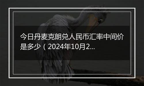 今日丹麦克朗兑人民币汇率中间价是多少（2024年10月28日）