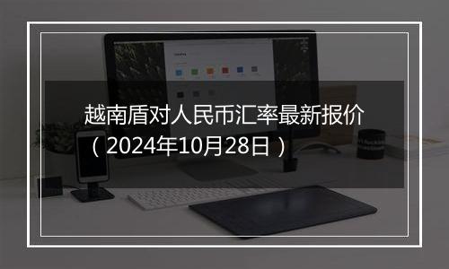 越南盾对人民币汇率最新报价（2024年10月28日）