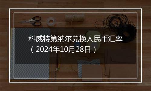 科威特第纳尔兑换人民币汇率（2024年10月28日）