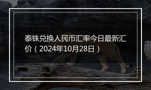 泰铢兑换人民币汇率今日最新汇价（2024年10月28日）