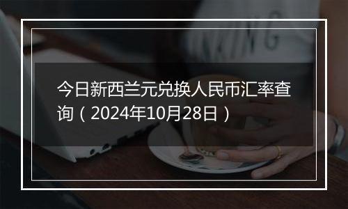 今日新西兰元兑换人民币汇率查询（2024年10月28日）