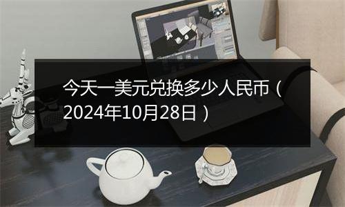 今天一美元兑换多少人民币（2024年10月28日）