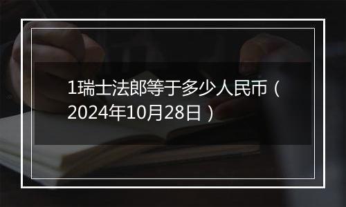 1瑞士法郎等于多少人民币（2024年10月28日）