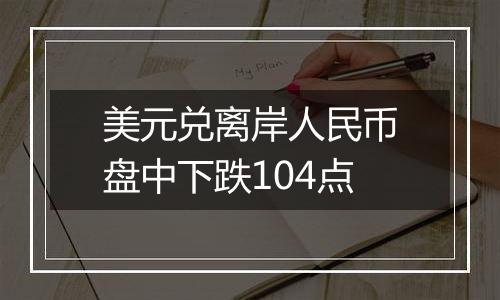 美元兑离岸人民币盘中下跌104点