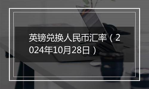 英镑兑换人民币汇率（2024年10月28日）