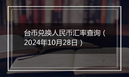 台币兑换人民币汇率查询（2024年10月28日）