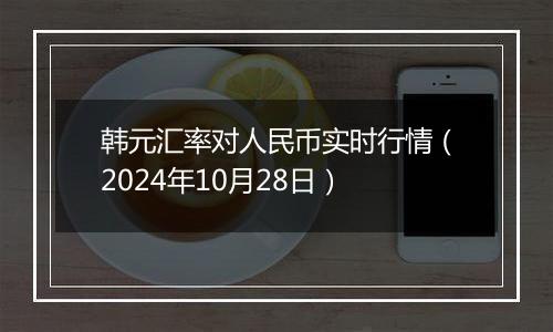 韩元汇率对人民币实时行情（2024年10月28日）