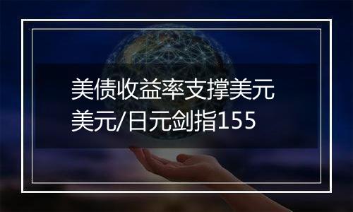 美债收益率支撑美元 美元/日元剑指155