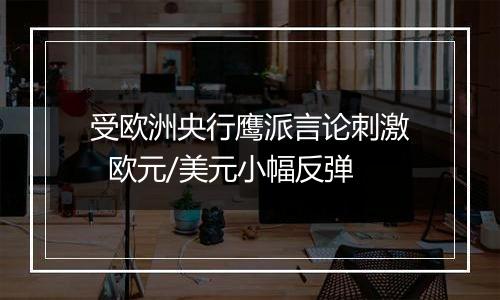 受欧洲央行鹰派言论刺激 欧元/美元小幅反弹