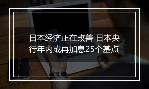 日本经济正在改善 日本央行年内或再加息25个基点