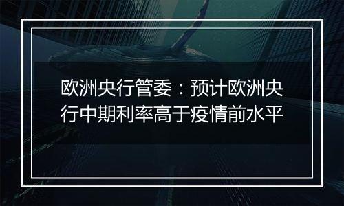 欧洲央行管委：预计欧洲央行中期利率高于疫情前水平