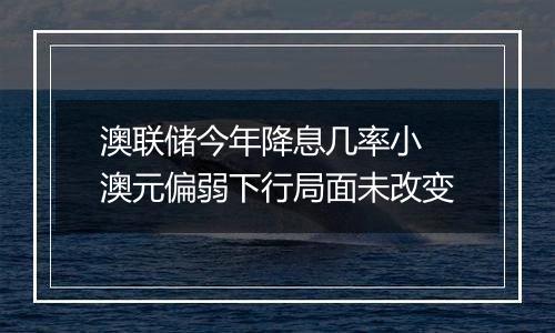 澳联储今年降息几率小 澳元偏弱下行局面未改变