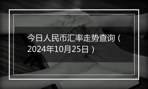 今日人民币汇率走势查询（2024年10月25日）