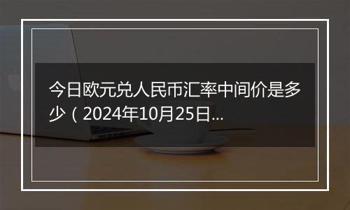 今日欧元兑人民币汇率中间价是多少（2024年10月25日）