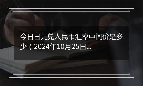 今日日元兑人民币汇率中间价是多少（2024年10月25日）