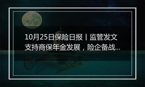 10月25日保险日报丨监管发文支持商保年金发展，险企备战来年越来越早，“保底+浮动”分红险仍待催化升温