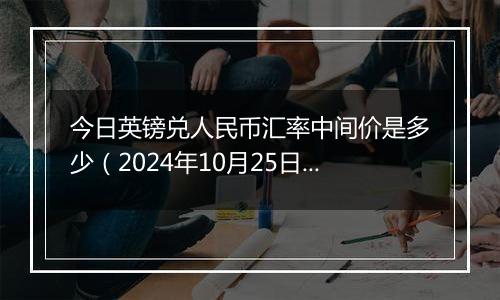 今日英镑兑人民币汇率中间价是多少（2024年10月25日）