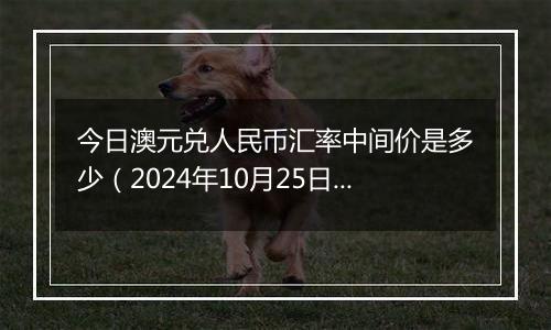 今日澳元兑人民币汇率中间价是多少（2024年10月25日）