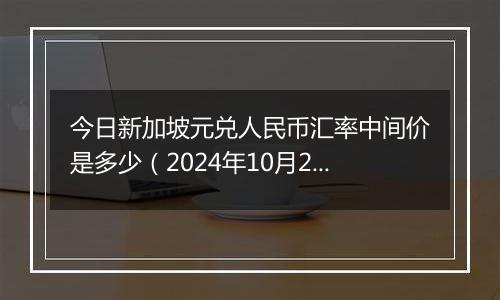 今日新加坡元兑人民币汇率中间价是多少（2024年10月25日）