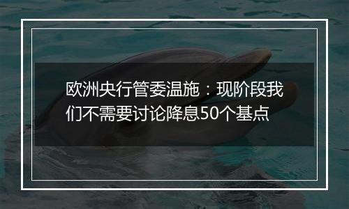 欧洲央行管委温施：现阶段我们不需要讨论降息50个基点