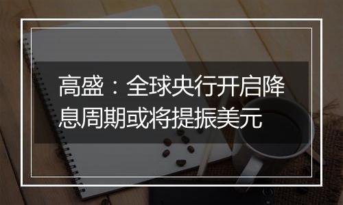 高盛：全球央行开启降息周期或将提振美元