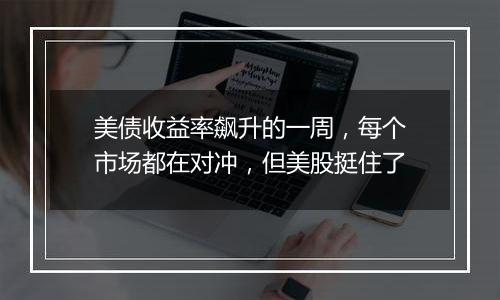 美债收益率飙升的一周，每个市场都在对冲，但美股挺住了