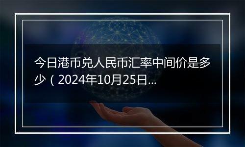 今日港币兑人民币汇率中间价是多少（2024年10月25日）