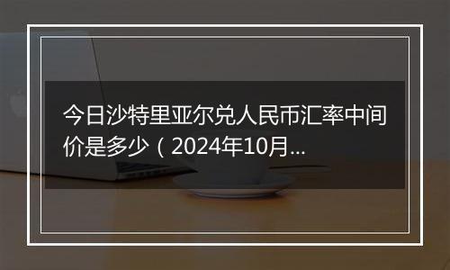 今日沙特里亚尔兑人民币汇率中间价是多少（2024年10月25日）