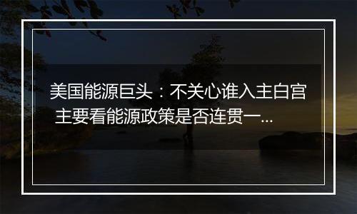 美国能源巨头：不关心谁入主白宫 主要看能源政策是否连贯一致