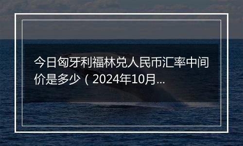 今日匈牙利福林兑人民币汇率中间价是多少（2024年10月25日）