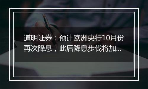 道明证券：预计欧洲央行10月份再次降息，此后降息步伐将加快