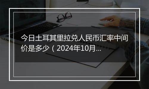 今日土耳其里拉兑人民币汇率中间价是多少（2024年10月25日）