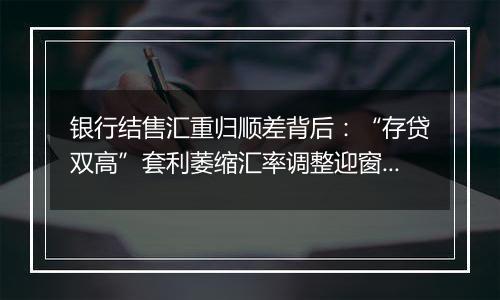 银行结售汇重归顺差背后：“存贷双高”套利萎缩汇率调整迎窗口期